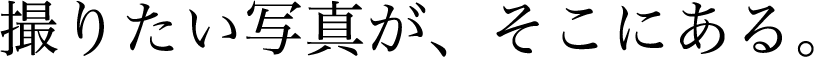 撮りたい写真が、そこにある。